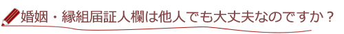 婚姻・縁組届証人欄って他人でも大丈夫なのですか?